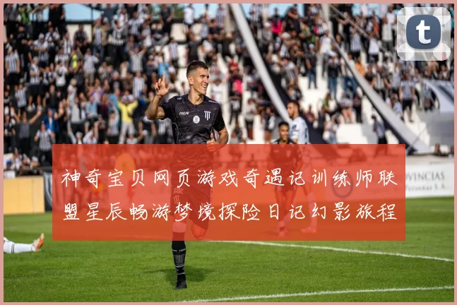 神奇宝贝网页游戏奇遇记训练师联盟星辰畅游梦境探险日记幻影旅程