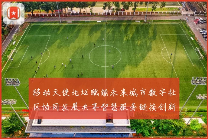 移动天使论坛赋能未来城市数字社区协同发展共享智慧服务链接创新