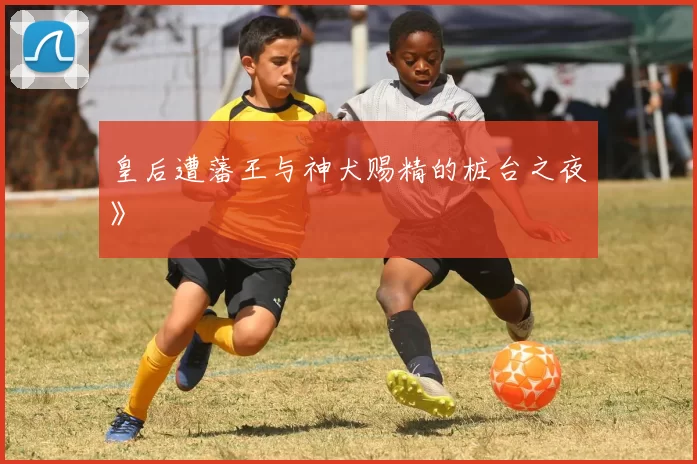 皇后遭藩王与神犬赐精的桩台之夜》