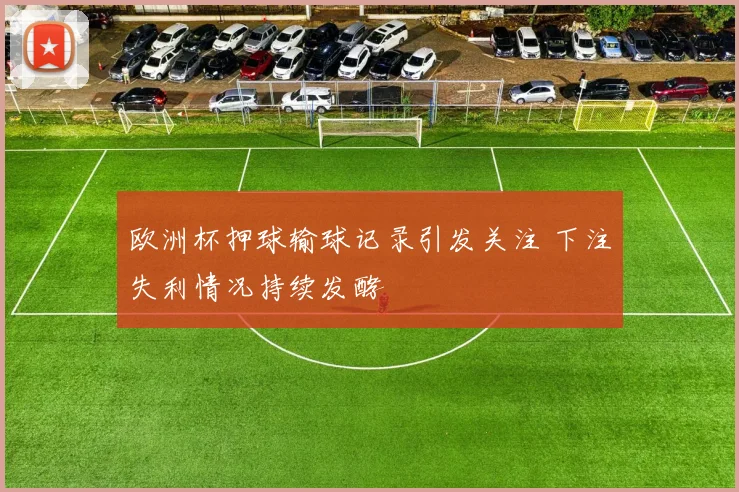 欧洲杯押球输球记录引发关注 下注失利情况持续发酵