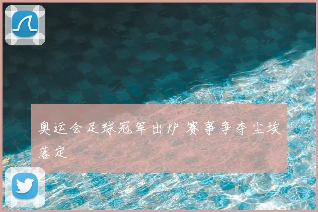 奥运会足球冠军出炉 赛事争夺尘埃落定
