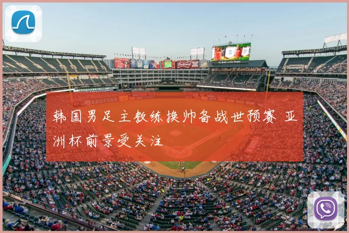 韩国男足主教练换帅备战世预赛 亚洲杯前景受关注