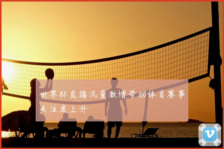 世界杯直播流量激增带动体育赛事关注度上升