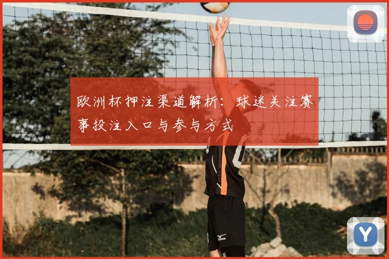 欧洲杯押注渠道解析:球迷关注赛事投注入口与参与方式