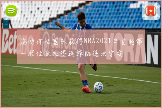底特律活塞队获得NBA2021年首轮第一顺位状元签选择凯德坎宁安