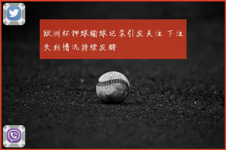 欧洲杯押球输球记录引发关注 下注失利情况持续发酵