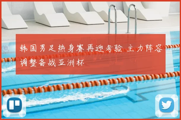 韩国男足热身赛再迎考验 主力阵容调整备战亚洲杯